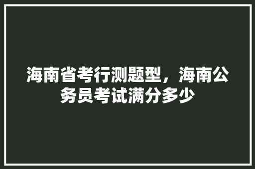 海南省考行测题型，海南公务员考试满分多少 教育科普
