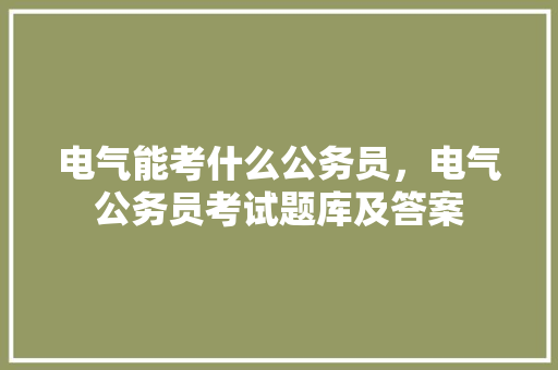 电气能考什么公务员，电气公务员考试题库及答案 公考知识