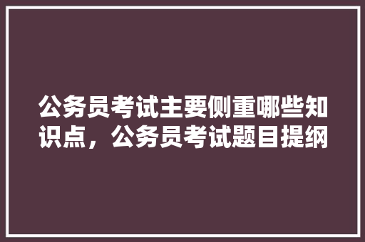 公务员考试主要侧重哪些知识点，公务员考试题目提纲怎么写 公考知识