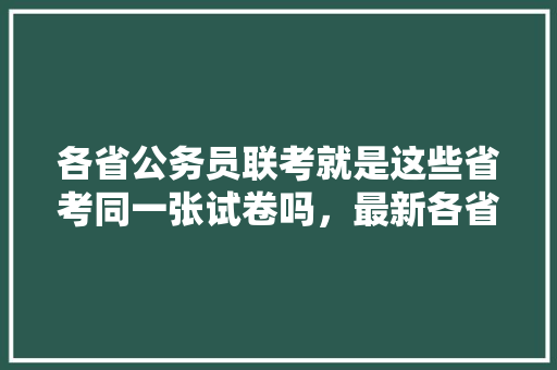 各省公务员联考就是这些省考同一张试卷吗，最新各省公务员考试题目一样吗 教育科普