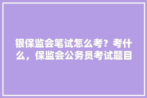 银保监会笔试怎么考？考什么，保监会公务员考试题目及答案 教育科普