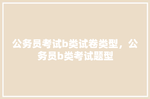 公务员考试b类试卷类型，公务员b类考试题型