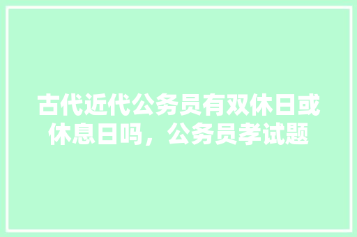 古代近代公务员有双休日或休息日吗，公务员孝试题 教育科普