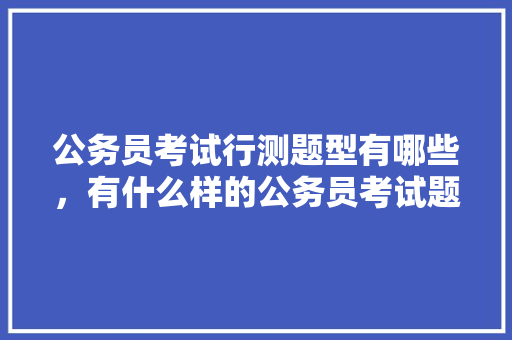 公务员考试行测题型有哪些，有什么样的公务员考试题可以做 教育科普