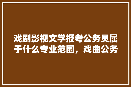 戏剧影视文学报考公务员属于什么专业范围，戏曲公务员考试题及答案 建筑考试