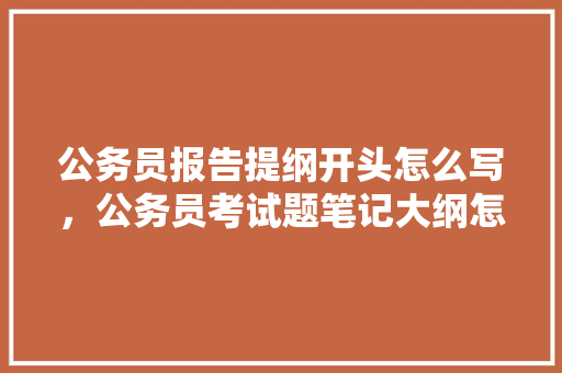 公务员报告提纲开头怎么写，公务员考试题笔记大纲怎么写 教育科普