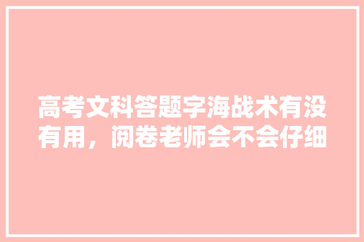 高考文科答题字海战术有没有用，阅卷老师会不会仔细看，公务员考试题海战术有用吗 专业填报