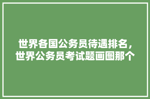 世界各国公务员待遇排名，世界公务员考试题画图那个 大学排名