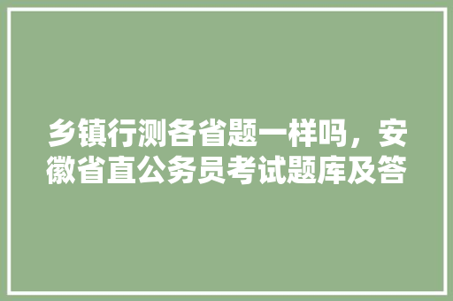 乡镇行测各省题一样吗，安徽省直公务员考试题库及答案 公考知识