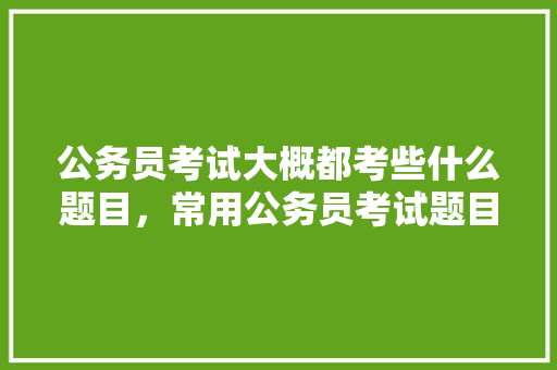 公务员考试大概都考些什么题目，常用公务员考试题目及答案 公考知识