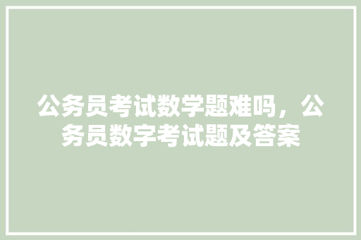 公务员考试数学题难吗，公务员数字考试题及答案 专业填报