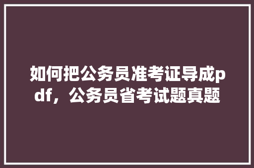 如何把公务员准考证导成pdf，公务员省考试题真题 专业填报