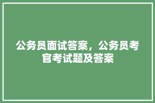 公务员面试答案，公务员考官考试题及答案 建筑考试
