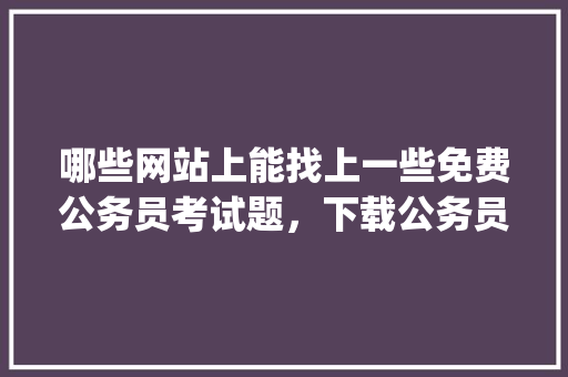 哪些网站上能找上一些免费公务员考试题，下载公务员考试题库app 公考知识
