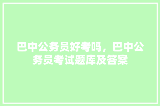 巴中公务员好考吗，巴中公务员考试题库及答案 公考知识