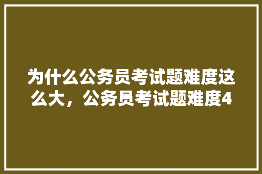 为什么公务员考试题难度这么大，公务员考试题难度4.8什么水平 教育科普