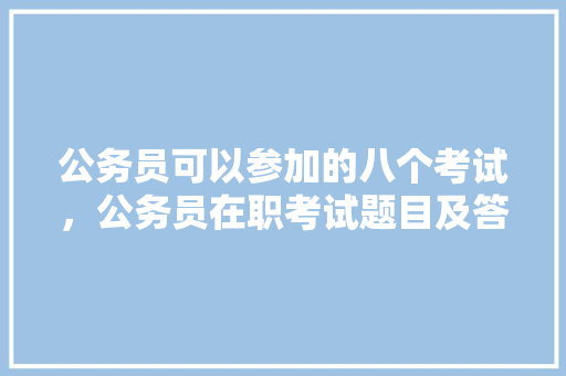 公务员可以参加的八个考试，公务员在职考试题目及答案 大学排名