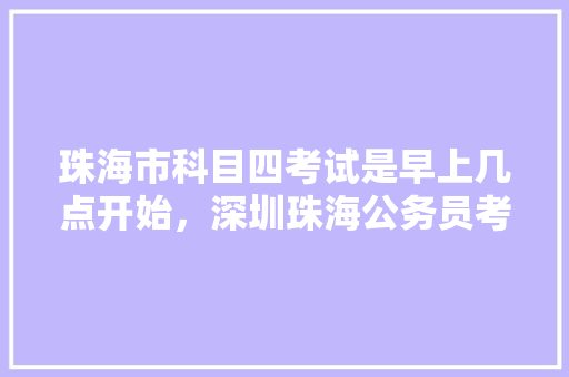 珠海市科目四考试是早上几点开始，深圳珠海公务员考试题型有哪些 公考知识