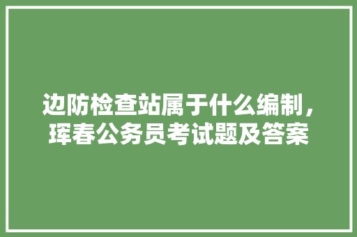 边防检查站属于什么编制，珲春公务员考试题及答案 教育科普