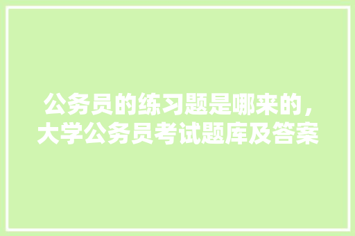公务员的练习题是哪来的，大学公务员考试题库及答案 教育科普