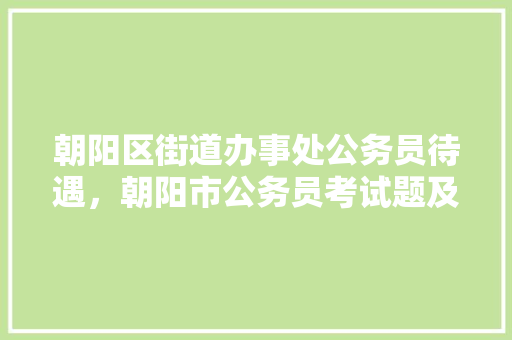 朝阳区街道办事处公务员待遇，朝阳市公务员考试题及答案 公考知识