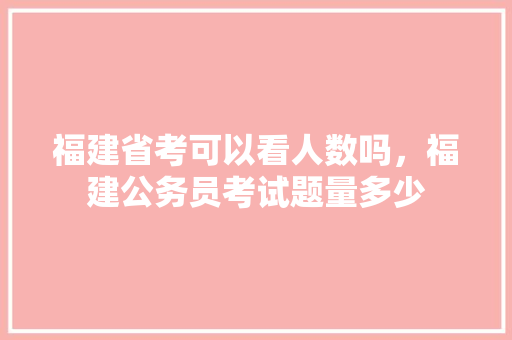 福建省考可以看人数吗，福建公务员考试题量多少