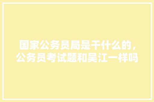 国家公务员局是干什么的，公务员考试题和吴江一样吗 专业填报
