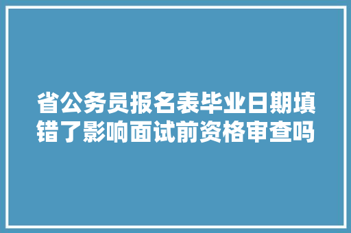 省公务员报名表毕业日期填错了影响面试前资格审查吗，公务员考试题日期问题汇总 大学排名