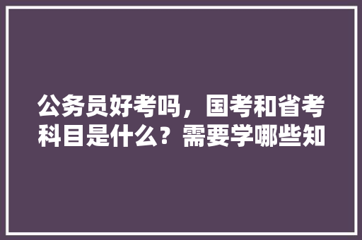 公务员好考吗，国考和省考科目是什么？需要学哪些知识，公务员考试题求高手解答题 大学排名