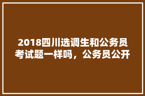 2018四川选调生和公务员考试题一样吗，公务员公开遴选考试题库 建筑考试