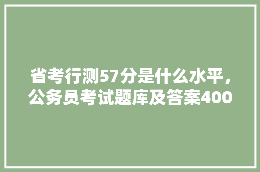 省考行测57分是什么水平，公务员考试题库及答案4000题 专业填报