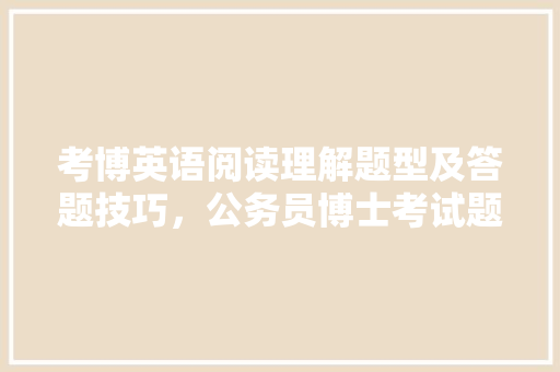 考博英语阅读理解题型及答题技巧，公务员博士考试题型有哪些