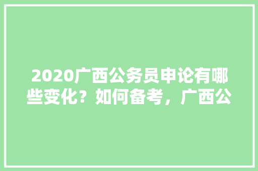 2020广西公务员申论有哪些变化？如何备考，广西公务员奇葩考试题目 建筑考试