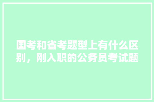 国考和省考题型上有什么区别，刚入职的公务员考试题型有哪些 建筑考试