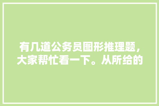 有几道公务员图形推理题，大家帮忙看一下。从所给的四个选项中，选择最合适的一个，广州公务员推理考试题及答案 教育科普
