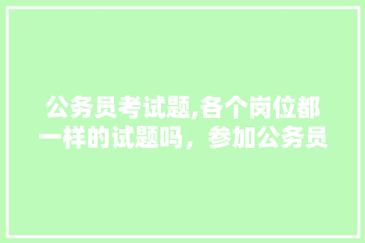 公务员考试题,各个岗位都一样的试题吗，参加公务员考试题型有哪些 公考知识