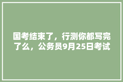国考结束了，行测你都写完了么，公务员9月25日考试题及答案 建筑考试