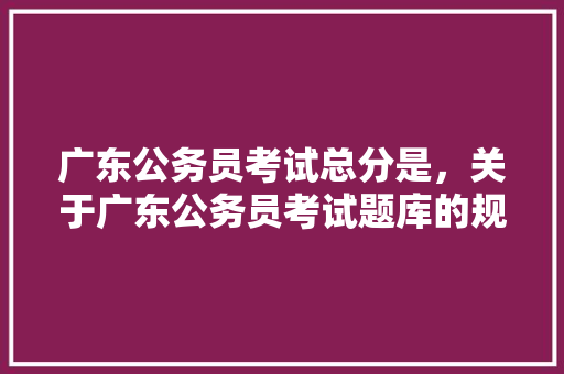 广东公务员考试总分是，关于广东公务员考试题库的规定 专业填报