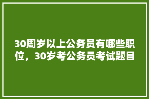 30周岁以上公务员有哪些职位，30岁考公务员考试题目难吗 建筑考试
