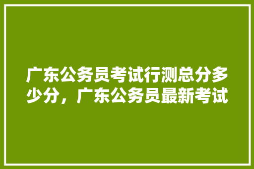 广东公务员考试行测总分多少分，广东公务员最新考试题库及答案 专业填报