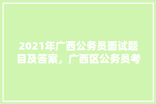 2021年广西公务员面试题目及答案，广西区公务员考试题目及答案 专业填报