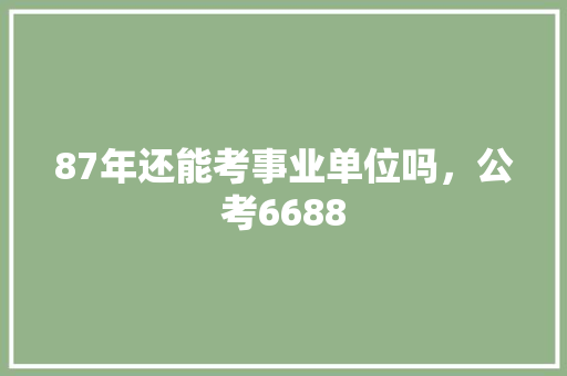 87年还能考事业单位吗，公考6688 教育科普
