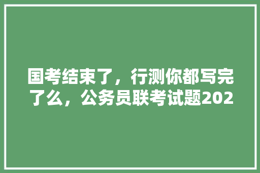 国考结束了，行测你都写完了么，公务员联考试题2022年 教育科普