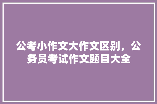 公考小作文大作文区别，公务员考试作文题目大全 建筑考试
