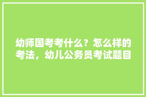 幼师国考考什么？怎么样的考法，幼儿公务员考试题目及答案 专业填报
