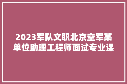 2023军队文职北京空军某单位助理工程师面试专业课考什么，空军文职公务员考试题及答案 建筑考试