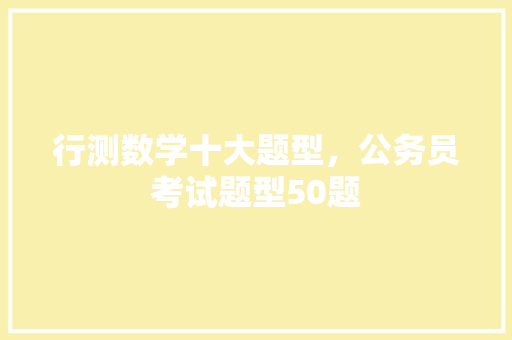 行测数学十大题型，公务员考试题型50题 公考知识