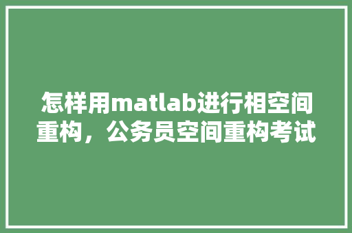 怎样用matlab进行相空间重构，公务员空间重构考试题库及答案 大学排名