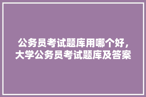 公务员考试题库用哪个好，大学公务员考试题库及答案 专业填报