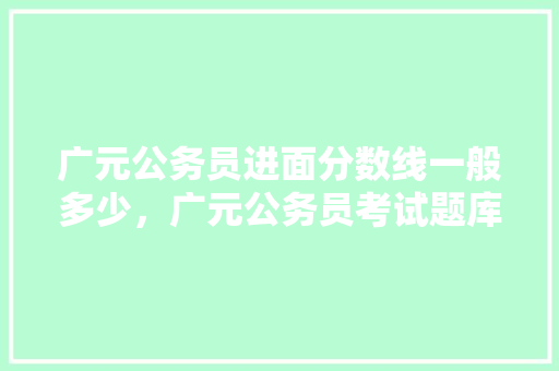 广元公务员进面分数线一般多少，广元公务员考试题库及答案 大学排名